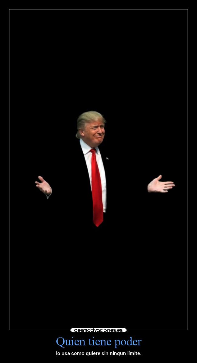 Quien tiene poder - lo usa como quiere sin ningun límite.