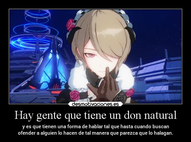 Hay gente que tiene un don natural - y es que tienen una forma de hablar tal que hasta cuando buscan
ofender a alguien lo hacen de tal manera que parezca que lo halagan.