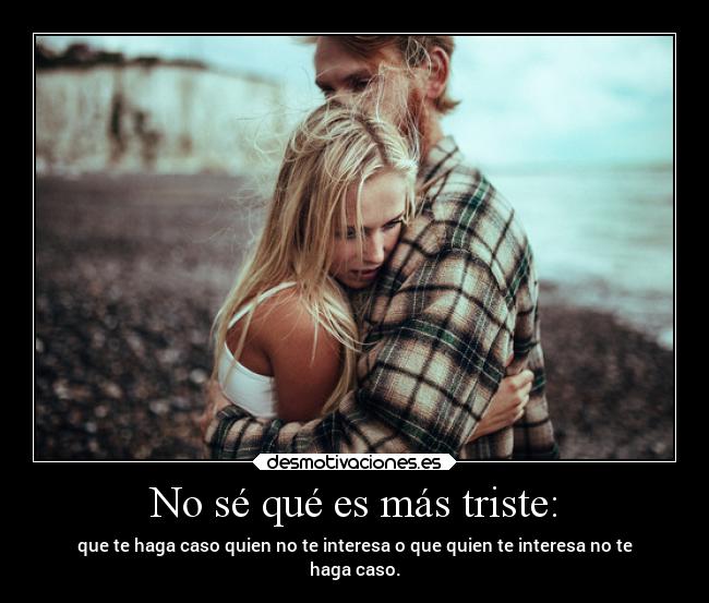 No sé qué es más triste: - que te haga caso quien no te interesa o que quien te interesa no te
haga caso.