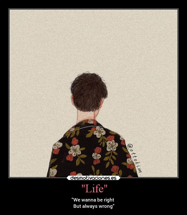 Life - We wanna be right 
But always wrong
