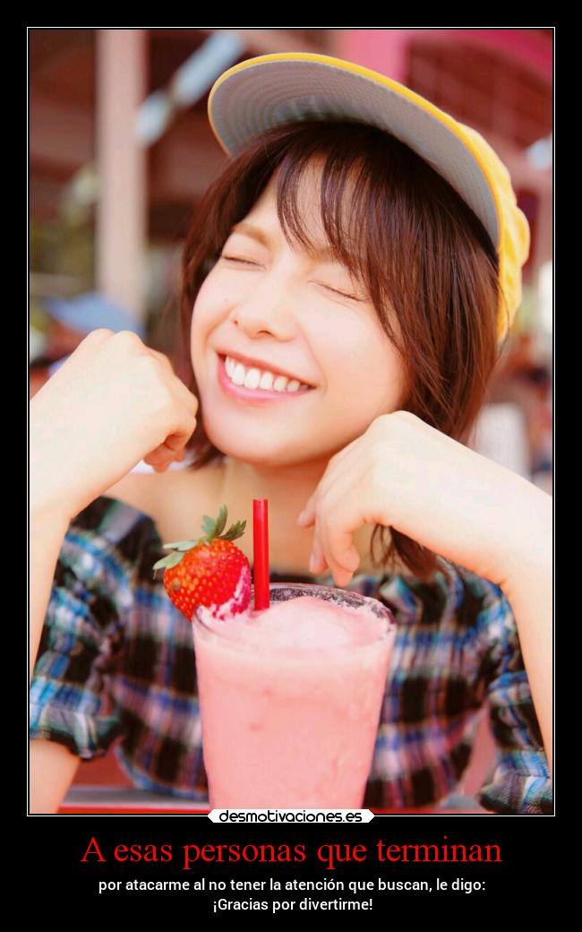 A esas personas que terminan - por atacarme al no tener la atención que buscan, le digo:
¡Gracias por divertirme!