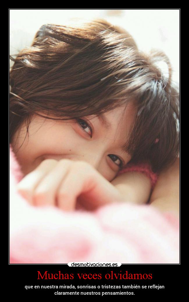 Muchas veces olvidamos - que en nuestra mirada, sonrisas o tristezas también se reflejan
claramente nuestros pensamientos.