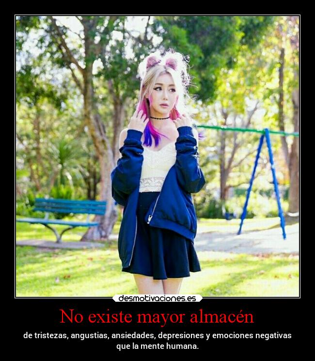 No existe mayor almacén - de tristezas, angustias, ansiedades, depresiones y emociones negativas
que la mente humana.