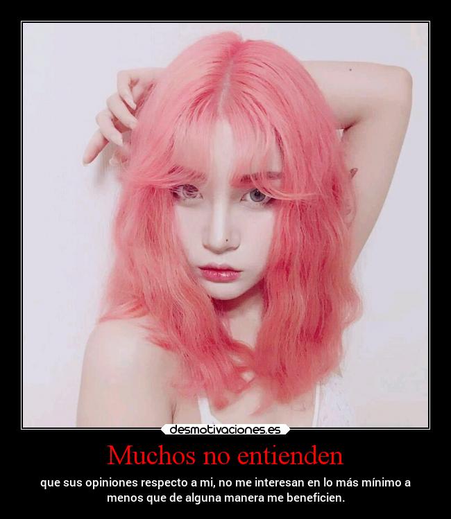 Muchos no entienden - que sus opiniones respecto a mi, no me interesan en lo más mínimo a
menos que de alguna manera me beneficien.