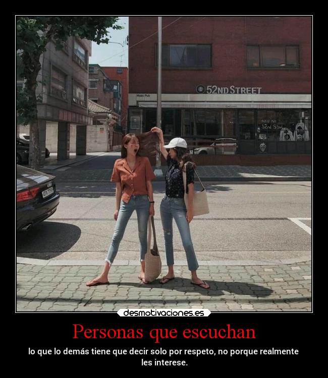 Personas que escuchan - lo que lo demás tiene que decir solo por respeto, no porque realmente
les interese.