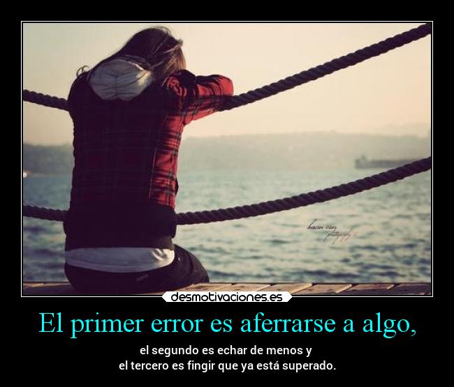 El primer error es aferrarse a algo, -