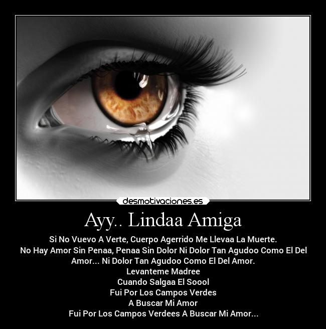 Ayy.. Lindaa Amiga - Si No Vuevo A Verte, Cuerpo Agerrido Me Llevaa La Muerte.
No Hay Amor Sin Penaa, Penaa Sin Dolor Ni Dolor Tan Agudoo Como El Del
Amor... Ni Dolor Tan Agudoo Como El Del Amor.
Levanteme Madree
Cuando Salgaa El Soool
Fui Por Los Campos Verdes
A Buscar Mi Amor
Fui Por Los Campos Verdees A Buscar Mi Amor...