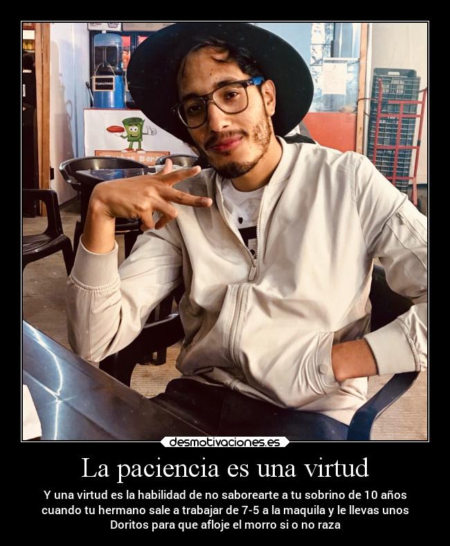 La paciencia es una virtud - Y una virtud es la habilidad de no saborearte a tu sobrino de 10 años
cuando tu hermano sale a trabajar de 7-5 a la maquila y le llevas unos
Doritos para que afloje el morro si o no raza