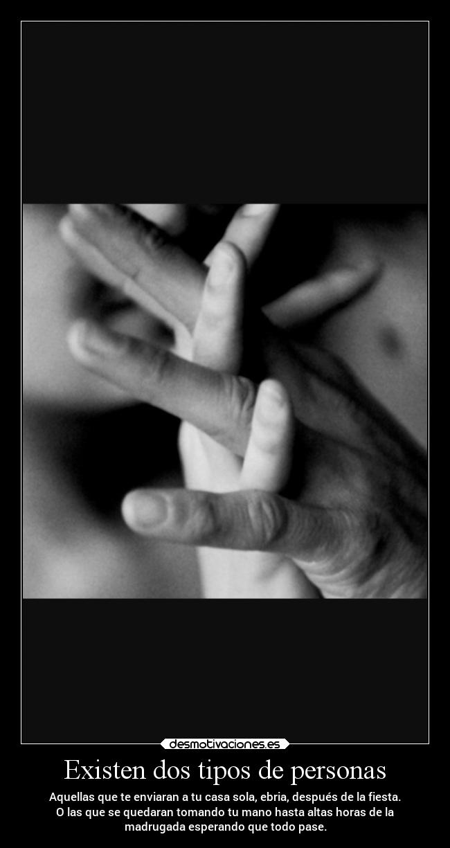 Existen dos tipos de personas - Aquellas que te enviaran a tu casa sola, ebria, después de la fiesta.
O las que se quedaran tomando tu mano hasta altas horas de la
madrugada esperando que todo pase.