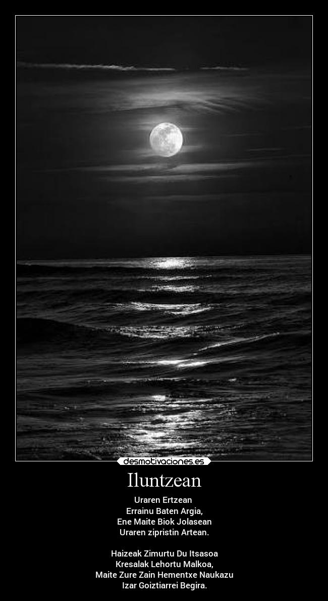 Iluntzean - Uraren Ertzean 
Errainu Baten Argia,
Ene Maite Biok Jolasean
Uraren zipristin Artean.

Haizeak Zimurtu Du Itsasoa
Kresalak Lehortu Malkoa,
Maite Zure Zain Hementxe Naukazu
Izar Goiztiarrei Begira.