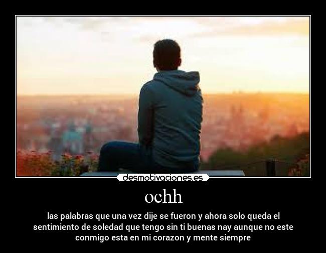 ochh - las palabras que una vez dije se fueron y ahora solo queda el
sentimiento de soledad que tengo sin ti buenas nay aunque no este
conmigo esta en mi corazon y mente siempre