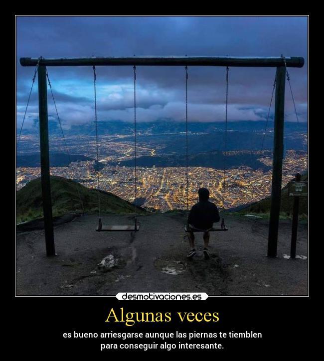 Algunas veces - es bueno arriesgarse aunque las piernas te tiemblen
para conseguir algo interesante.