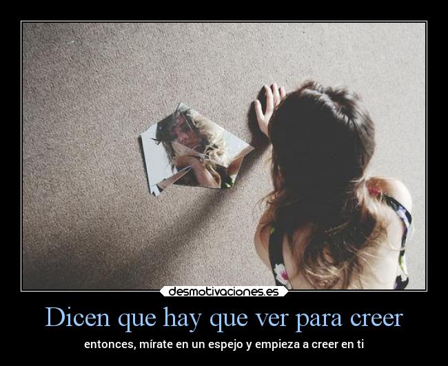 Dicen que hay que ver para creer - entonces, mírate en un espejo y empieza a creer en ti