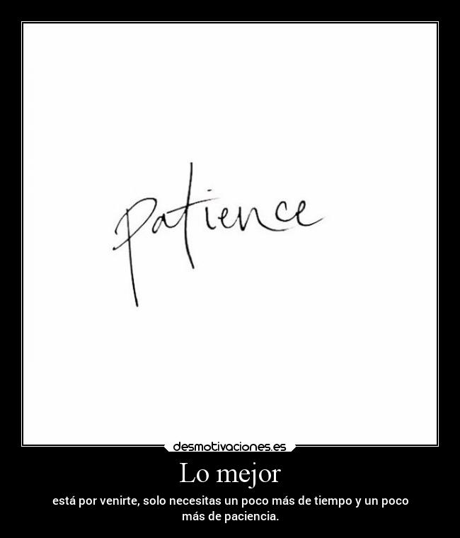 Lo mejor - está por venirte, solo necesitas un poco más de tiempo y un poco
más de paciencia.