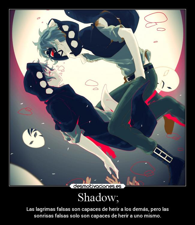 Shadow; - Las lagrimas falsas son capaces de herir a los demás, pero las
sonrisas falsas solo son capaces de herir a uno mismo.