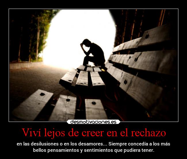 Viví lejos de creer en el rechazo - en las desilusiones o en los desamores... Siempre concedía a los más
bellos pensamientos y sentimientos que pudiera tener.