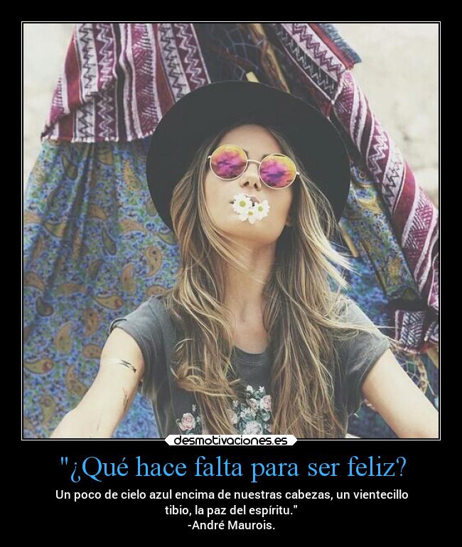 ¿Qué hace falta para ser feliz? - Un poco de cielo azul encima de nuestras cabezas, un vientecillo
tibio, la paz del espíritu.
-André Maurois.