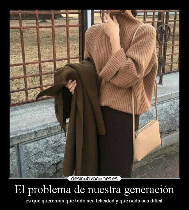 El problema de nuestra generación - es que queremos que todo sea felicidad y que nada sea difícil.