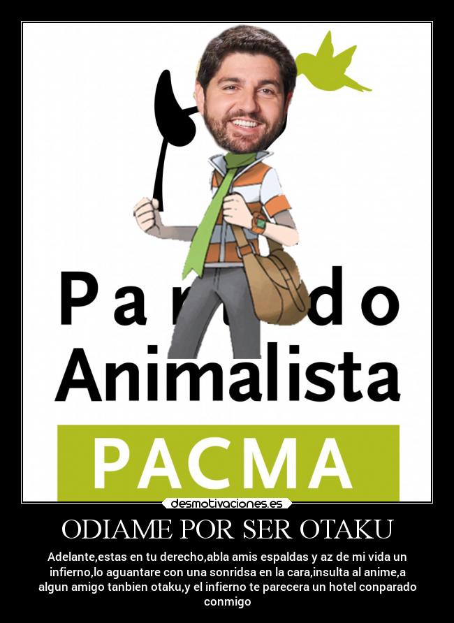 ODIAME POR SER OTAKU - Adelante,estas en tu derecho,abla amis espaldas y az de mi vida un
infierno,lo aguantare con una sonridsa en la cara,insulta al anime,a
algun amigo tanbien otaku,y el infierno te parecera un hotel conparado
conmigo