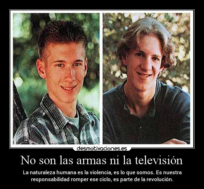 No son las armas ni la televisión - La naturaleza humana es la violencia, es lo que somos. Es nuestra
responsabilidad romper ese ciclo, es parte de la revolución.
