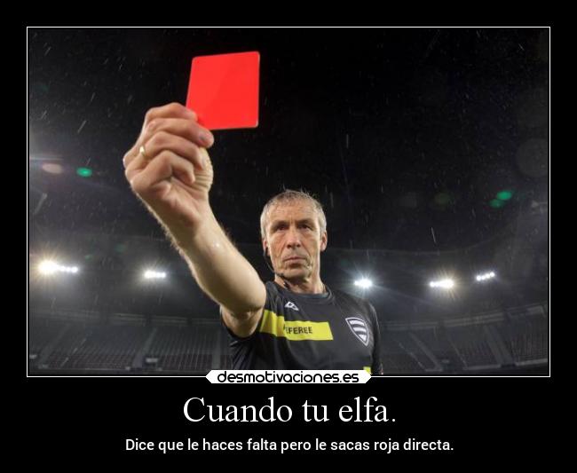 Cuando tu elfa. - Dice que le haces falta pero le sacas roja directa.