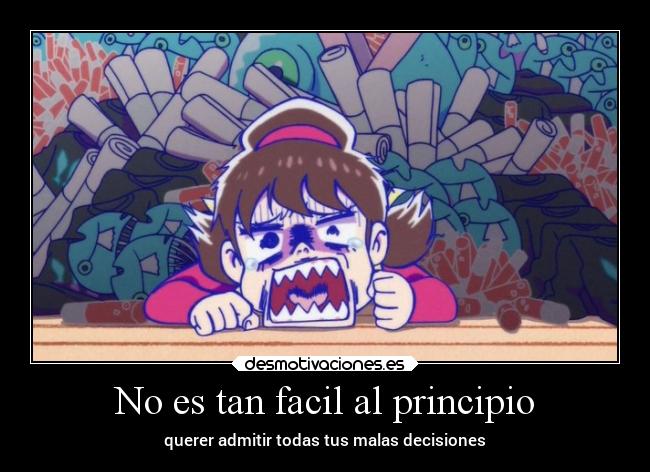 No es tan facil al principio - querer admitir todas tus malas decisiones