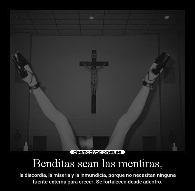 Benditas sean las mentiras, - la discordia, la miseria y la inmundicia, porque no necesitan ninguna
fuente externa para crecer. Se fortalecen desde adentro.