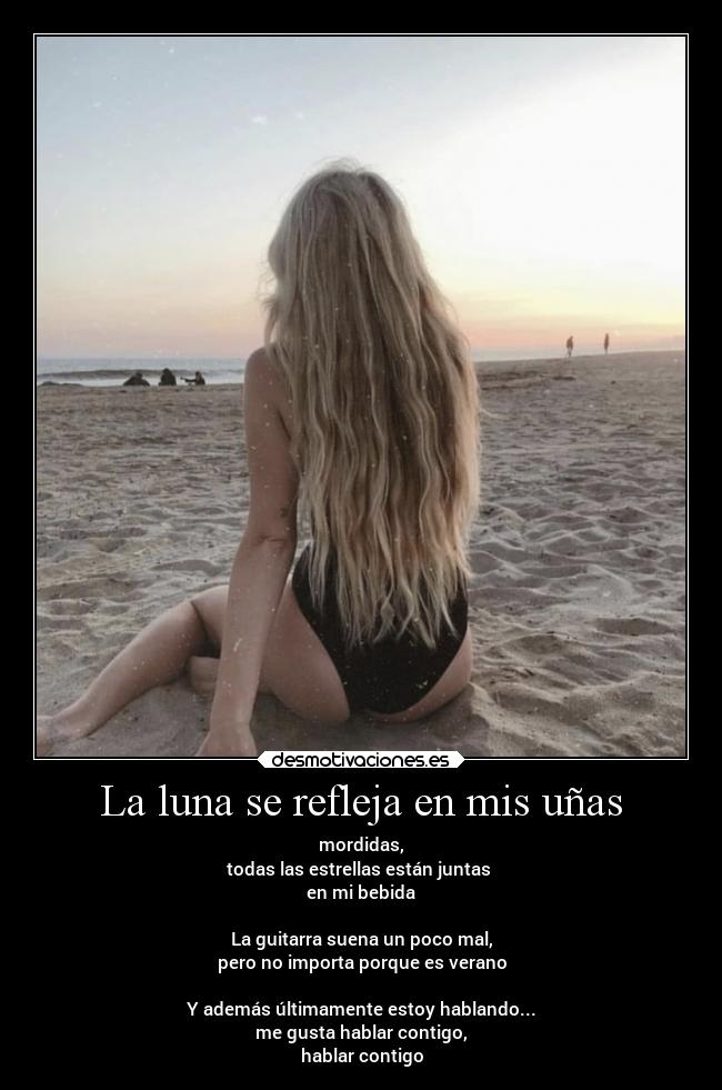 La luna se refleja en mis uñas - mordidas,
todas las estrellas están juntas
en mi bebida
La guitarra suena un poco mal,
pero no importa porque es verano
Y además últimamente estoy hablando...
me gusta hablar contigo,
hablar contigo