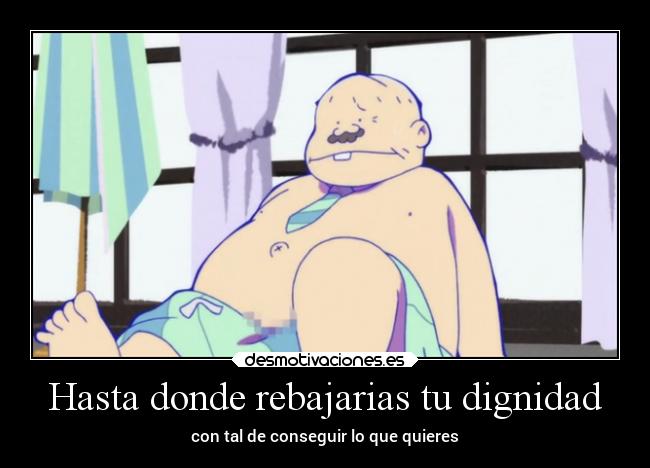 Hasta donde rebajarias tu dignidad - con tal de conseguir lo que quieres