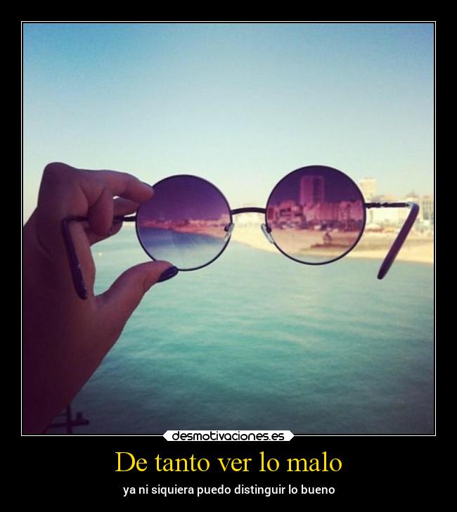 De tanto ver lo malo - ya ni siquiera puedo distinguir lo bueno