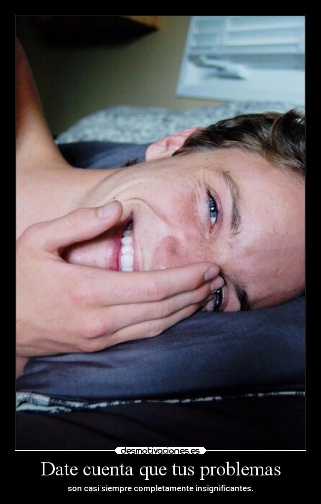 Date cuenta que tus problemas - son casi siempre completamente insignificantes.