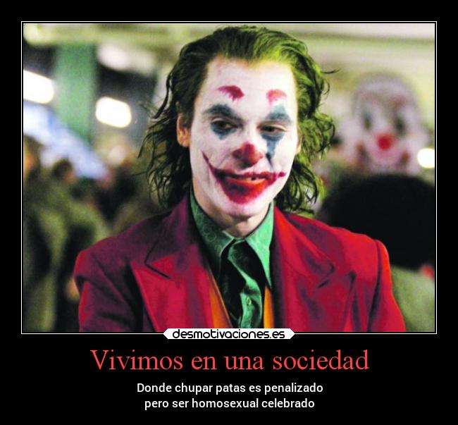 Vivimos en una sociedad - Donde chupar patas es penalizado
pero ser homosexual celebrado