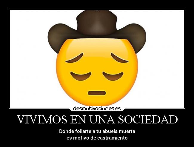 VIVIMOS EN UNA SOCIEDAD - Donde follarte a tu abuela muerta
es motivo de castramiento