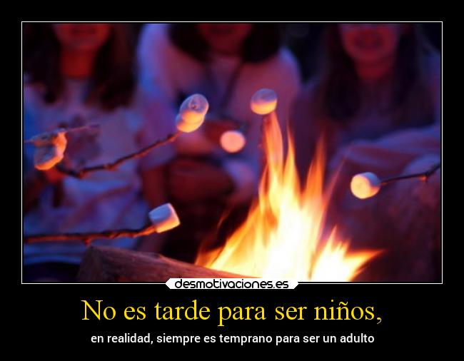 No es tarde para ser niños, - en realidad, siempre es temprano para ser un adulto