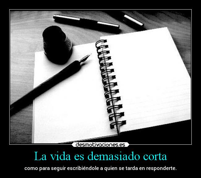 La vida es demasiado corta - como para seguir escribiéndole a quien se tarda en responderte.