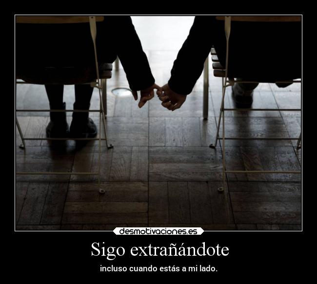 Sigo extrañándote - incluso cuando estás a mi lado.