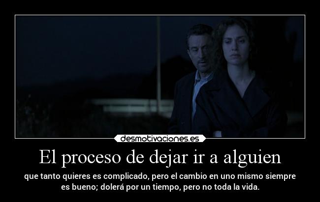 El proceso de dejar ir a alguien - que tanto quieres es complicado, pero el cambio en uno mismo siempre
es bueno; dolerá por un tiempo, pero no toda la vida.