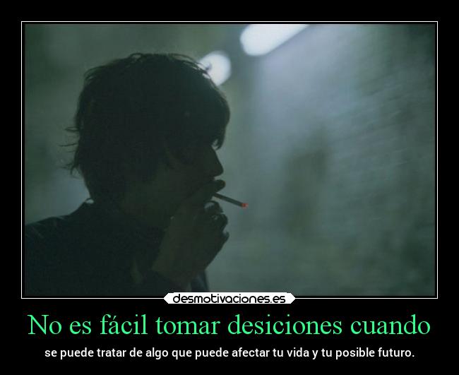 No es fácil tomar desiciones cuando - se puede tratar de algo que puede afectar tu vida y tu posible futuro.