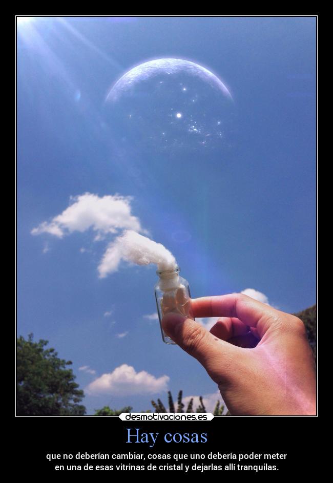 Hay cosas - que no deberían cambiar, cosas que uno debería poder meter
en una de esas vitrinas de cristal y dejarlas allí tranquilas.