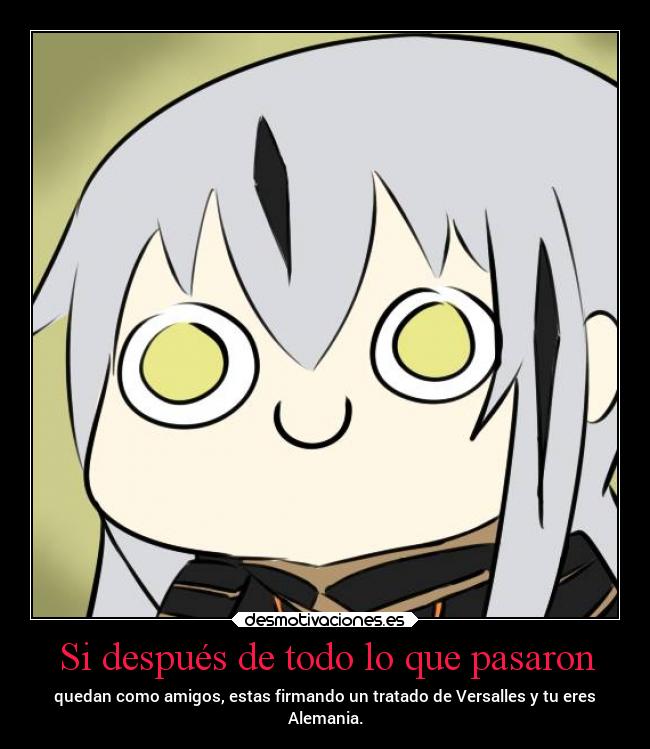 Si después de todo lo que pasaron - quedan como amigos, estas firmando un tratado de Versalles y tu eres
Alemania.