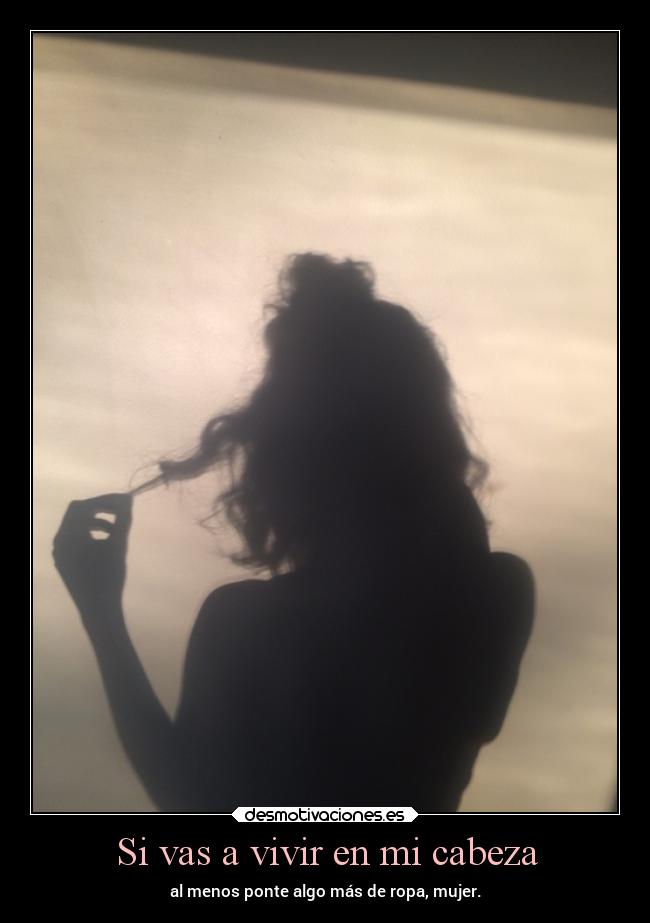 Si vas a vivir en mi cabeza - al menos ponte algo más de ropa, mujer.