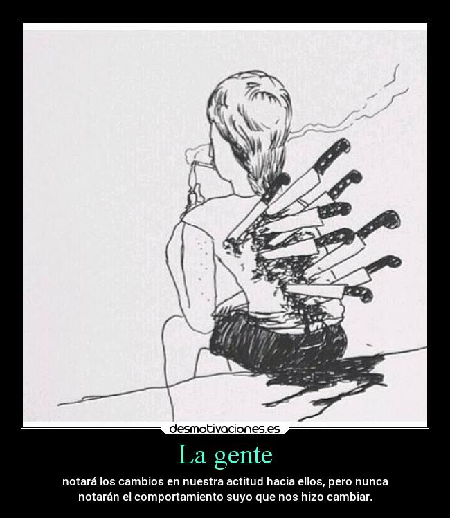 La gente - notará los cambios en nuestra actitud hacia ellos, pero nunca
notarán el comportamiento suyo que nos hizo cambiar.