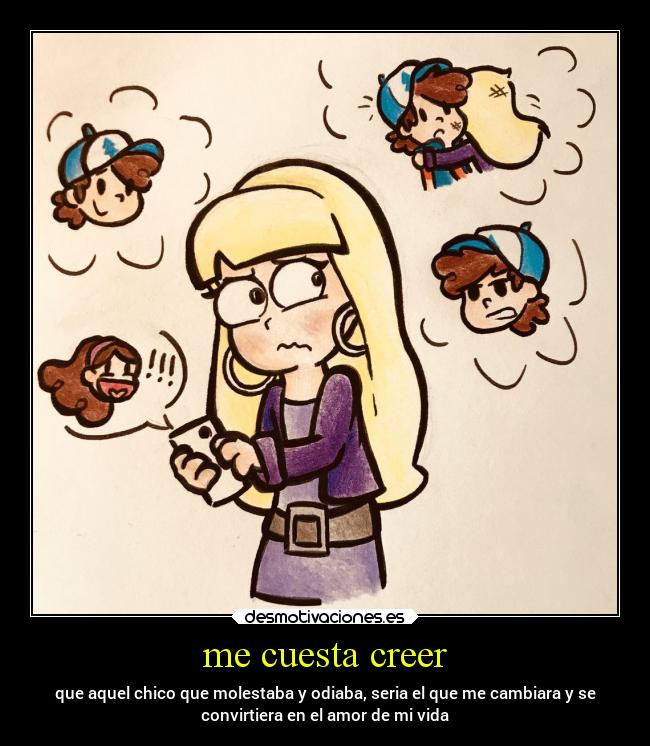 me cuesta creer - que aquel chico que molestaba y odiaba, seria el que me cambiara y se
convirtiera en el amor de mi vida