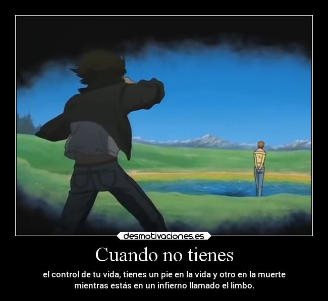 Cuando no tienes - el control de tu vida, tienes un pie en la vida y otro en la muerte
mientras estás en un infierno llamado el limbo.