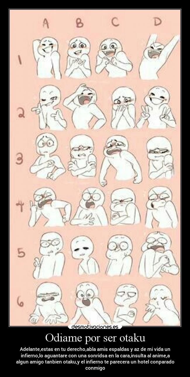 Odiame por ser otaku - Adelante,estas en tu derecho,abla amis espaldas y az de mi vida un
infierno,lo aguantare con una sonridsa en la cara,insulta al anime,a
algun amigo tanbien otaku,y el infierno te parecera un hotel conparado
conmigo