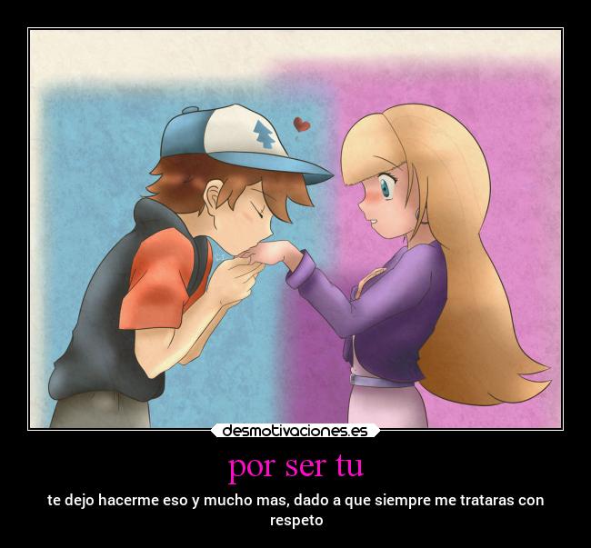 por ser tu - te dejo hacerme eso y mucho mas, dado a que siempre me trataras con
respeto