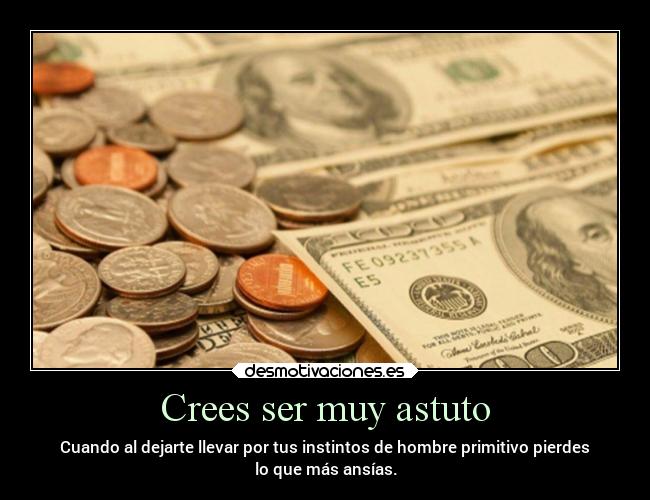 Crees ser muy astuto - Cuando al dejarte llevar por tus instintos de hombre primitivo pierdes
lo que más ansías.