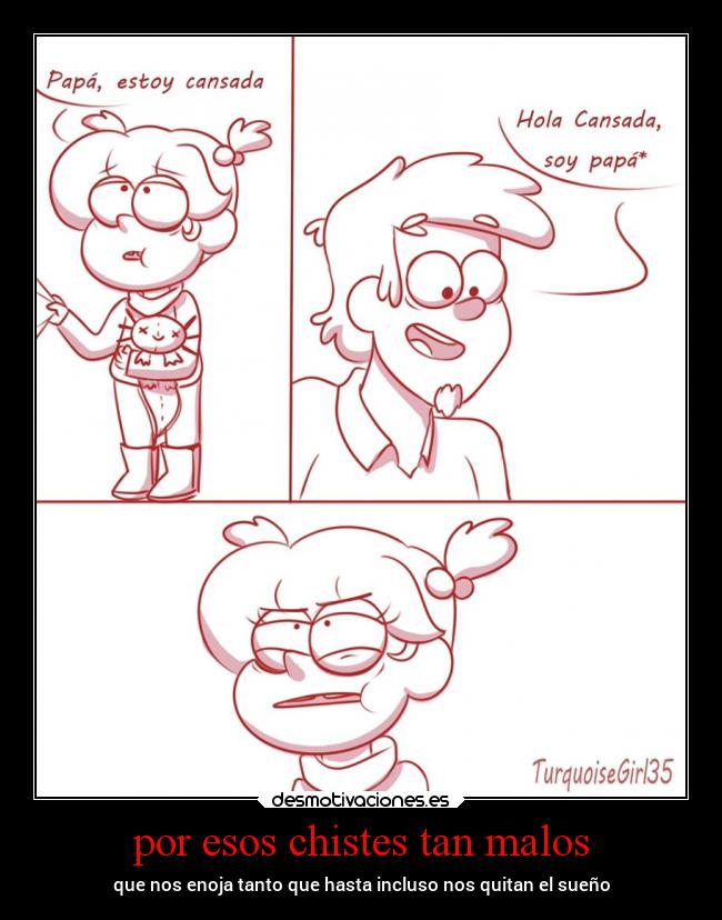 por esos chistes tan malos - que nos enoja tanto que hasta incluso nos quitan el sueño