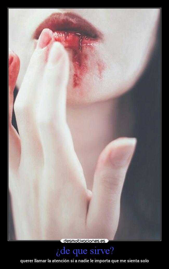 ¿de que sirve? - querer llamar la atención si a nadie le importa que me sienta solo