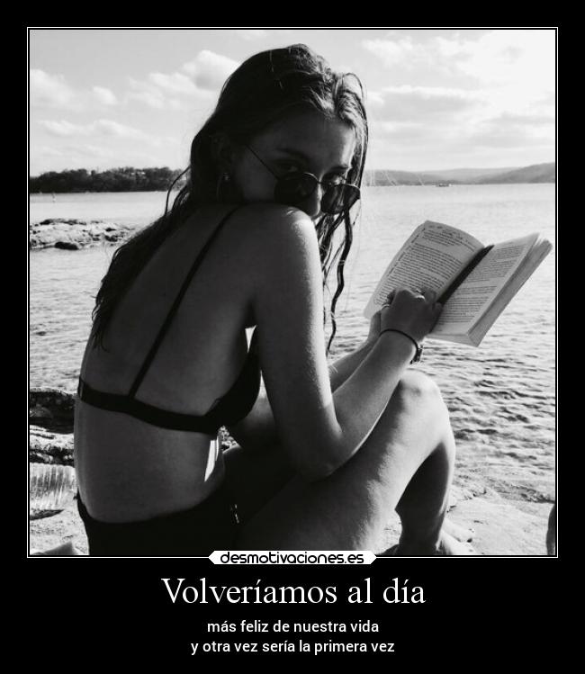 Volveríamos al día - más feliz de nuestra vida
y otra vez sería la primera vez